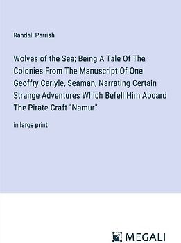 Wolves of the Sea; Being A Tale Of The Colonies From The Manuscript Of One Geoffry Carlyle, Seaman, Narrating Certain Strange Adventures Which Befell Him Aboard The Pirate Craft "Namur"