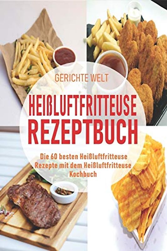 Heißluftfritteuse Rezeptbuch: Die 60 besten Heißluftfritteuse Rezepte mit dem Heißluftfritteuse Kochbuch