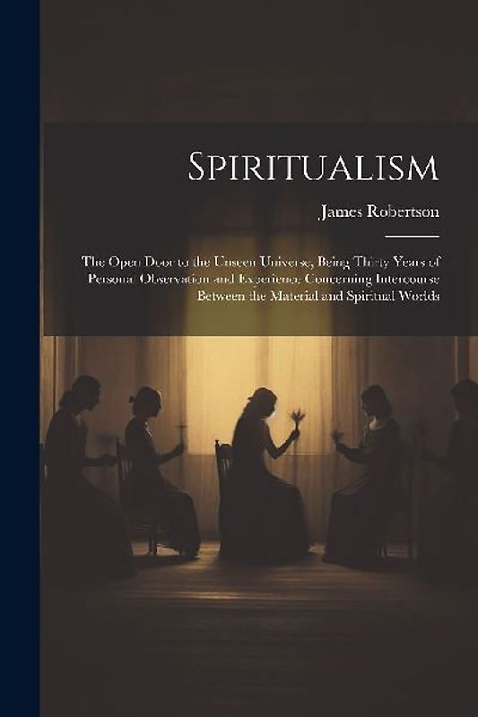 Spiritualism: The Open Door to the Unseen Universe, Being Thirty Years of Personal Observation and Experience Concerning Intercourse