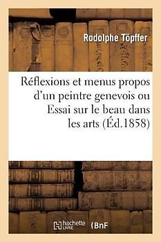 Reflexions Et Menus Propos d'Un Peintre Genevois Ou Essai Sur Le Beau Dans Les Arts