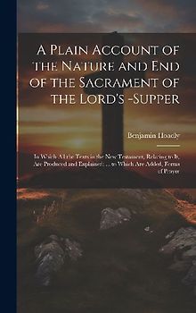 A Plain Account of the Nature and End of the Sacrament of the Lord's -Supper: In Which All the Texts in the New Testament, Relating to It, Are Produce