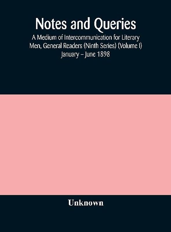 Notes And Queries; A Medium Of Intercommunication For Literary Men, General Readers (Ninth Series) (Volume I) January - June 1898