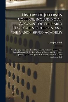 History of Jefferson College, Including an Account of the Early "log Cabin" Schools, and the Canonsburg Academy: With Biographical Sketches of Rev. Ma