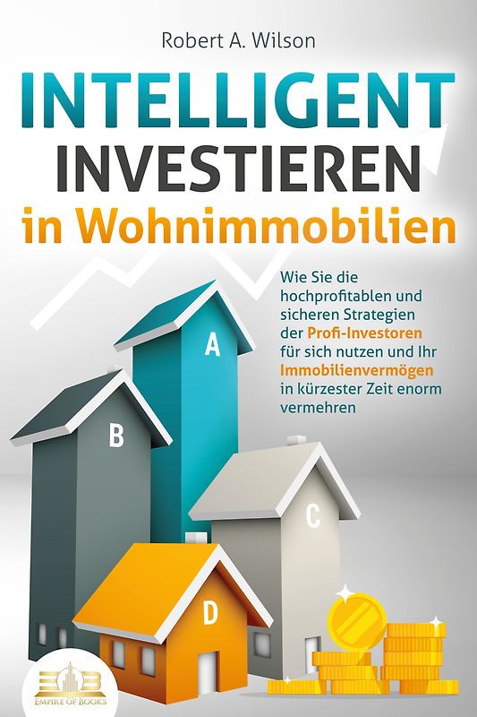 INTELLIGENT INVESTIEREN in Wohnimmobilien: Wie Sie die hochprofitablen und sicheren Strategien der Profi-Investoren für sich nutzen und Ihr Immobilienvermögen in kürzester Zeit enorm vermehren