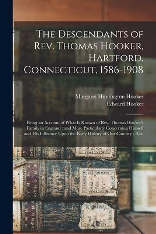 The Descendants of Rev. Thomas Hooker, Hartford, Connecticut, 1586-1908: Being an Account of What is Known of Rev. Thomas Hooker's Family in England: