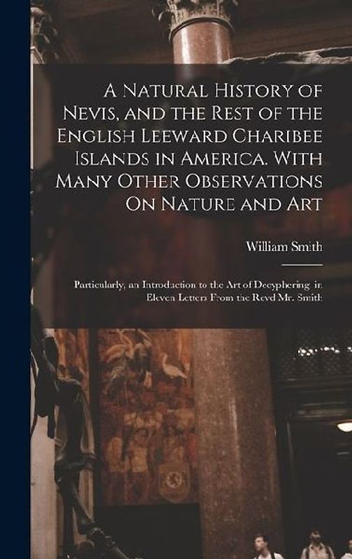 A Natural History of Nevis, and the Rest of the English Leeward Charibee Islands in America. With Many Other Observations On Nature and Art; Particula