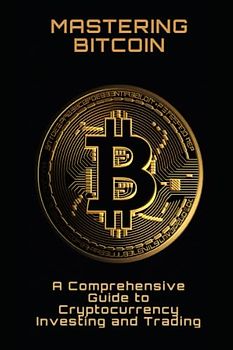 Mastering Bitcoin: A Comprehensive Guide to Cryptocurrency Investing and Trading