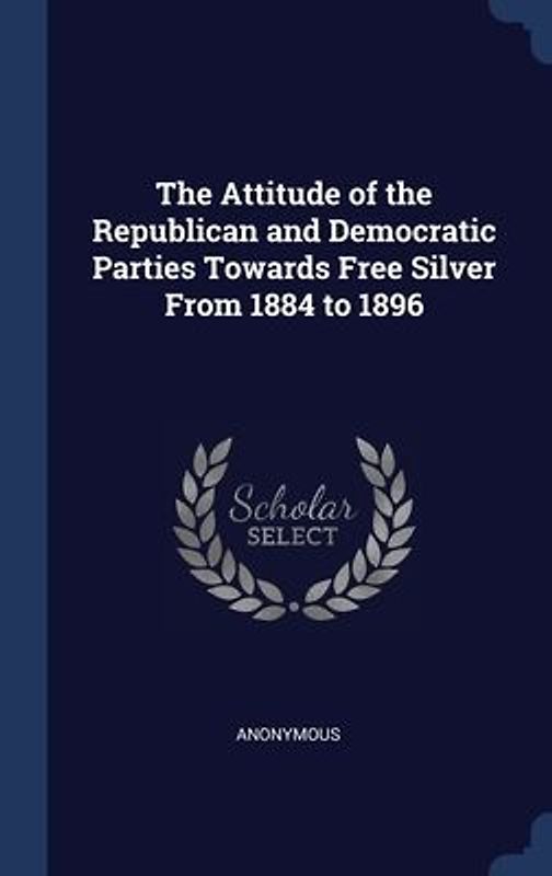 The Attitude of the Republican and Democratic Parties Towards Free Silver From 1884 to 1896