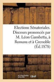 Elections Sénatoriales. Discours Prononcés Par M. Léon Gambetta, À Romans Et À Grenoble