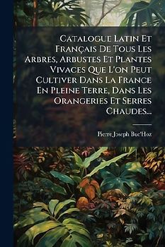 Catalogue Latin Et Français De Tous Les Arbres, Arbustes Et Plantes Vivaces Que L'on Peut Cultiver Dans La France En Pleine Terre, Dans Les Orangeries Et Serres Chaudes...