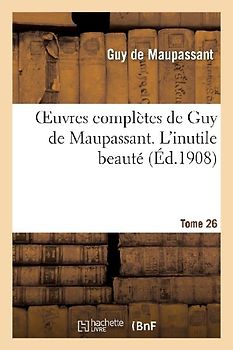 Oeuvres Complètes de Guy de Maupassant. Tome 26 l'Inutile Beauté