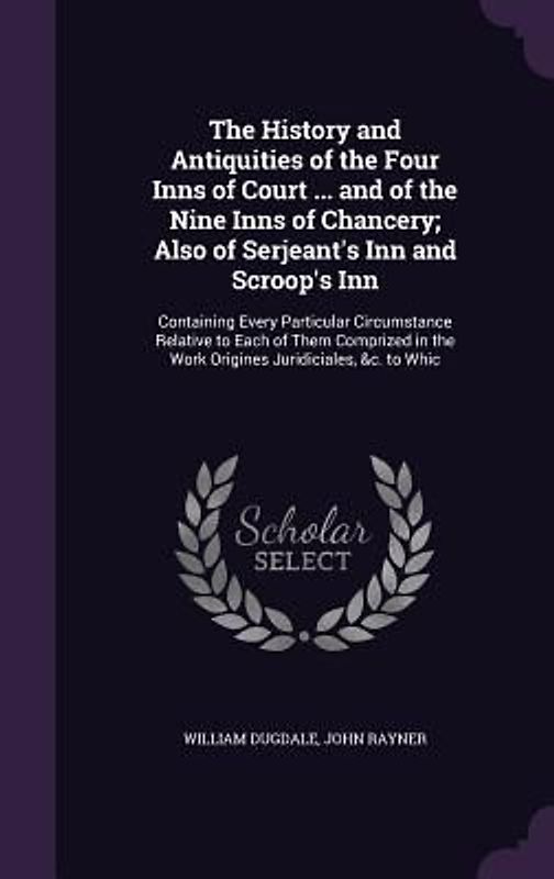 The History and Antiquities of the Four Inns of Court ... and of the Nine Inns of Chancery; Also of Serjeant's Inn and Scroop's Inn