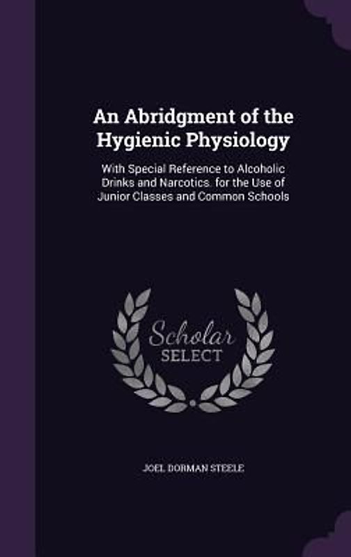 An Abridgment of the Hygienic Physiology: With Special Reference to Alcoholic Drinks and Narcotics. for the Use of Junior Classes and Common Schools