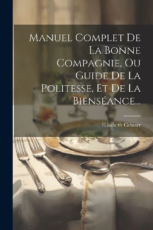 Manuel Complet De La Bonne Compagnie, Ou Guide De La Politesse, Et De La Bienséance...