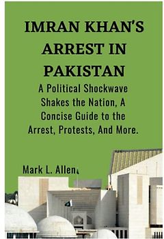 Imran Khan's Arrest in Pakistan: A Political Shockwave Shakes the Nation, A Concise Guide to the Arrest, Protests, And More (Current Affairs Series, Band 2)