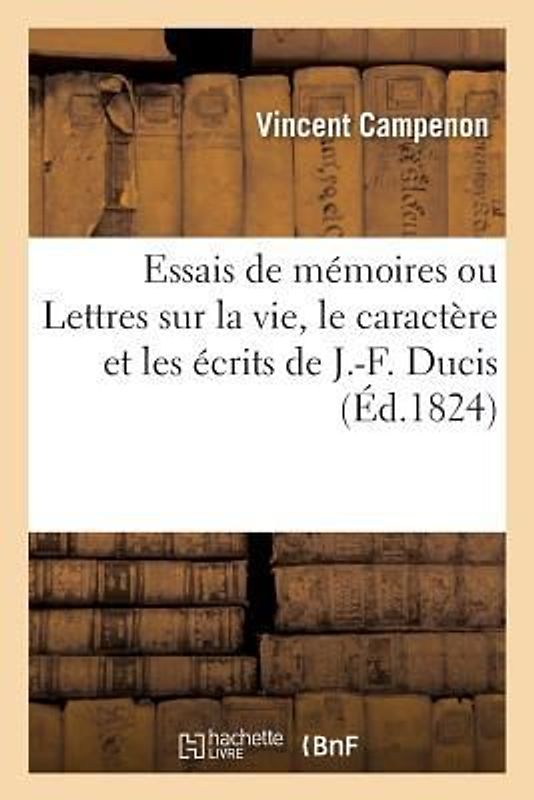 Essais de Mémoires Ou Lettres Sur La Vie, Le Caractère Et Les Écrits de J.-F. Ducis À M. Odogharty