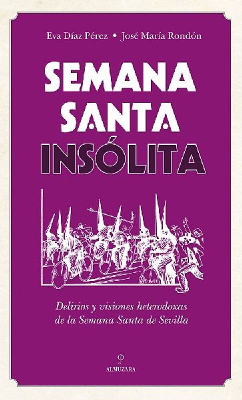 Semana Santa insólita : delirios y visiones heterodoxas sobre la Semana Santa de Sevilla