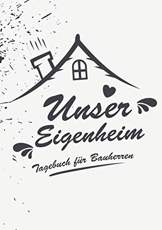 Unser Eigenheim - Ein Tagebuch für Bauherren: Ein Bautagebuch für Bauherren zum Ausfüllen mit Planungshilfen zum Hausbau oder Renovierung – Ein super ... Umbau und die Renovierung einer immobilie