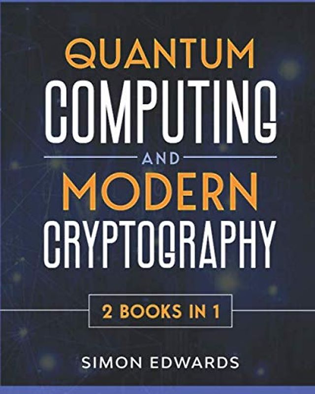 Quantum Computing and Modern Cryptography 2 books in 1: A Complete Guide. Discover History, Features, Developments and Applications of New Quantum Computers and Secrets of Modern Cryptography