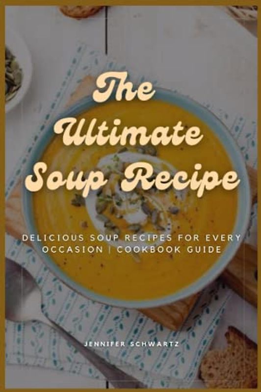 The Ultimate Soup Recipe: Delicious Soup Recipes for Every Occasion | Cookbook Guide