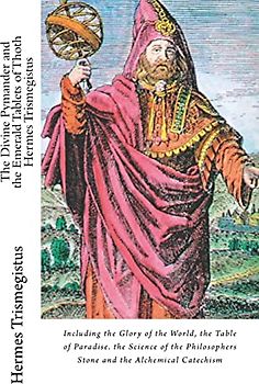 The Divine Pymander and the Emerald Tablets of Thoth Hermes Trismegistus: Including the Glory of the World, the Table of Paradise. the Science of the Philosophers Stone and the Alchemical Catechism