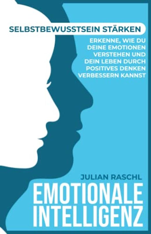 Emotionale Intelligenz: Selbstbewusstsein stärken – Erkenne, wie du deine Emotionen verstehen und dein Leben durch positives Denken verbessern kannst (Psychologie für Anfänger)