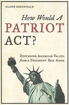 How Would a Patriot Act: Defending American Values from a President Run Amok - Greenwald, Glenn