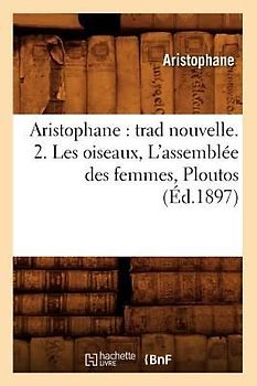 Aristophane: Trad Nouvelle. 2. Les Oiseaux, l'Assemblée Des Femmes, Ploutos (Éd.1897)