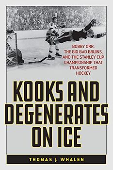 Kooks and Degenerates on Ice: Bobby Orr, the Big Bad Bruins, and the Stanley Cup Championship That Transformed Hockey