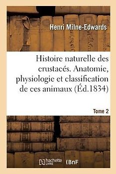 Histoire Naturelle Des Crustacés. Anatomie, Physiologie Et Classification de Ces Animaux. Tome 2