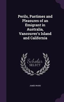 Perils, Pastimes and Pleasures of an Emigrant in Australia, Vancouver's Island and California