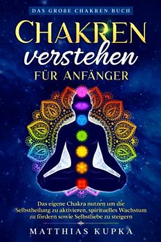 Chakren verstehen für Anfänger – Das große Chakren Buch: Das eigene Chakra nutzen um die Selbstheilung zu aktivieren, spirituelles Wachstum zu fördern sowie Selbstliebe zu steigern