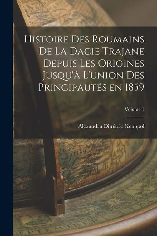 Histoire des roumains de la Dacie trajane depuis les origines jusqu'à l'union des principautés en 1859; Volume 1