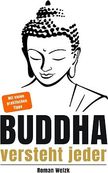 Buddha versteht jeder | Der einfache Einstieg in die buddhistische Lehre | Roman Welzk: Ein stiller Weg zur Achtsamkeit, innerer Ruhe und echtem Loslassen