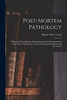 Post-Mortem Pathology: A Manual of Post-Mortem Examinations and the Interpretations to Be Drawn Therefrom; a Practical Treatise for Students