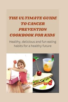 THE ULTIMATE GUIDE TO CANCER PREVENTION COOKBOOK FOR KIDS: Healthy, Delicious, and Fun Eating Habits for a Healthy Future
