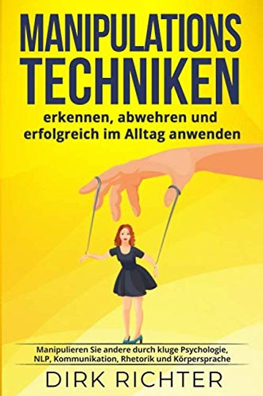 Manipulationstechniken: erkennen, abwehren und erfolgreich im Alltag anwenden. Manipulieren Sie andere durch kluge Psychologie, NLP, Kommunikation, Rhetorik und Körpersprache