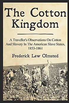 The Cotton Kingdom: A Traveller's Observations On Cotton And Slavery In The American Slave States, 1853-1861