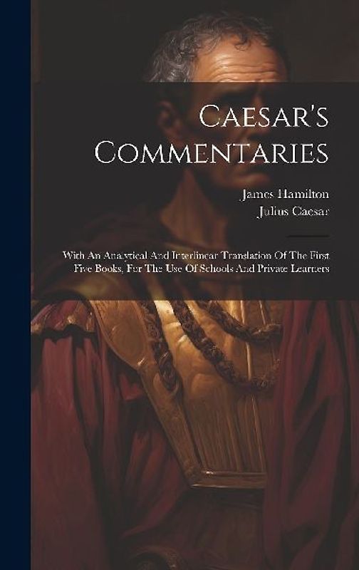 Caesar's Commentaries: With An Analytical And Interlinear Translation Of The First Five Books, For The Use Of Schools And Private Learners