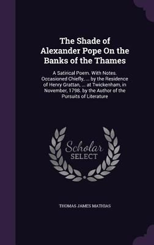 The Shade of Alexander Pope On the Banks of the Thames: A Satirical Poem. With Notes. Occasioned Chiefly, ... by the Residence of Henry Grattan, ... a