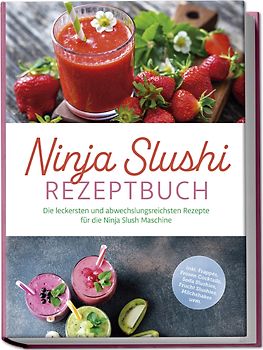 Ninja Slushi Rezeptbuch: Die leckersten und abwechslungsreichsten Rezepte für die Ninja Slush Maschine - inkl. Frappés, Frozen Cocktails, Soda Slushies, Frucht Slushies, Milchshakes uvm.