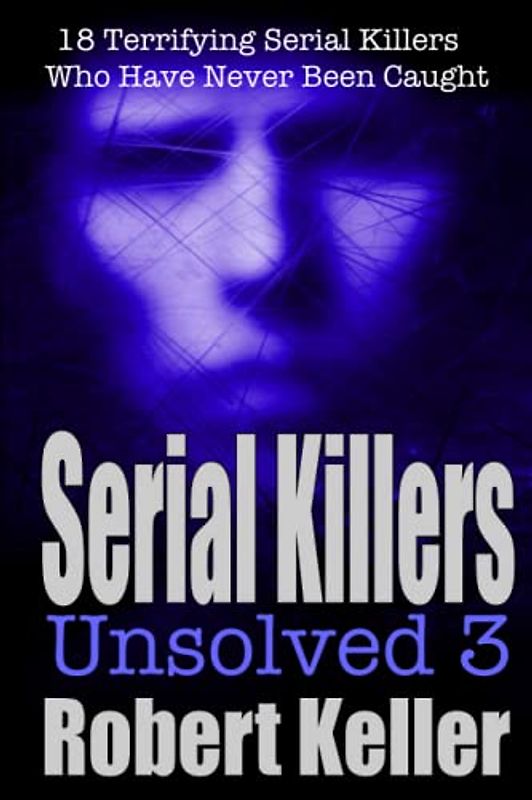 Serial Killers Unsolved Volume 3: 18 Terrifying Serial Killers Who Got Away with Murder