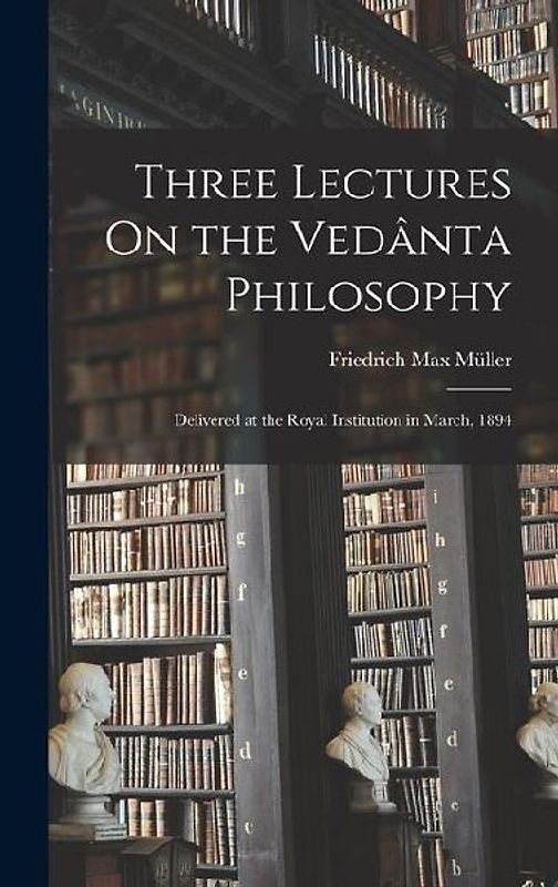 Three Lectures On the Vedânta Philosophy: Delivered at the Royal Institution in March, 1894