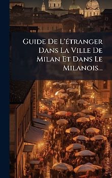 Guide De L'Ã(c)tranger Dans La Ville De Milan Et Dans Le Milanois...