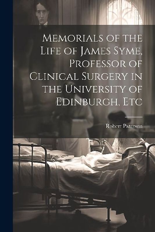 Memorials of the Life of James Syme, Professor of Clinical Surgery in the University of Edinburgh, Etc