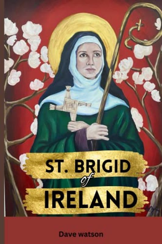 The Story of St. Brigid of Ireland: The Detailed Biography, History, Miracles, Mysteries and Quotes of the Abbess of Kildare | Prayers to the Irish ... (Biographies of Renowned Catholic Saints)