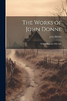 The Works of John Donne: With a Memoir of His Life