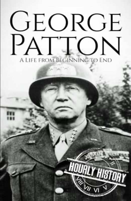 George Patton: A Life from Beginning to End (World War 2 Biographies)