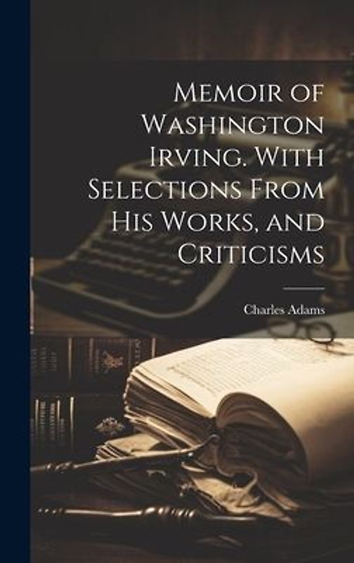 Memoir of Washington Irving. With Selections From his Works, and Criticisms