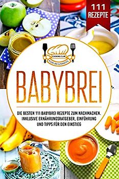 Babybrei: Die besten 111 Babybrei Rezepte zum Nachmachen. Inklusive Ernährungsratgeber, Einführung und Tipps für den Einstieg.